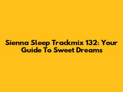 Sienna Sleep Trackmix 132: Your Guide To Sweet Dreams