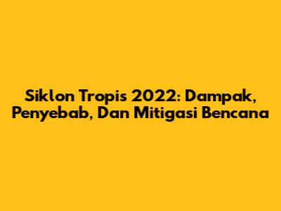 Siklon Tropis 2022: Dampak, Penyebab, Dan Mitigasi Bencana
