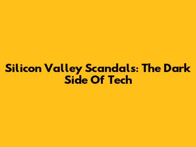 Silicon Valley Scandals: The Dark Side Of Tech