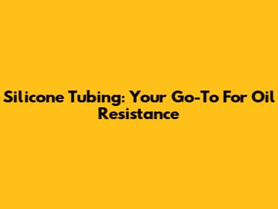 Silicone Tubing: Your Go-To For Oil Resistance