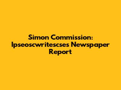 Simon Commission: Ipseoscwritescse's Newspaper Report