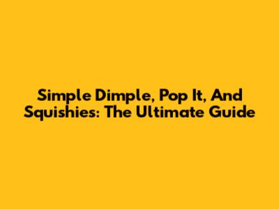 Simple Dimple, Pop It, And Squishies: The Ultimate Guide