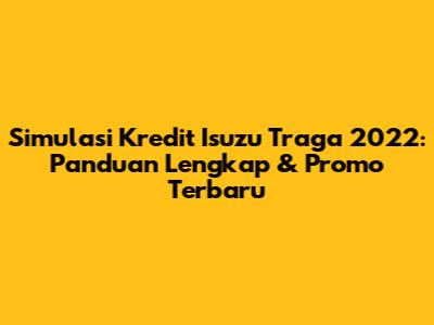Simulasi Kredit Isuzu Traga 2022: Panduan Lengkap & Promo Terbaru