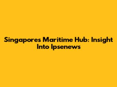 Singapore's Maritime Hub: Insight Into Ipsenews
