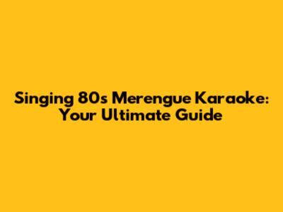 Singing 80s Merengue Karaoke: Your Ultimate Guide