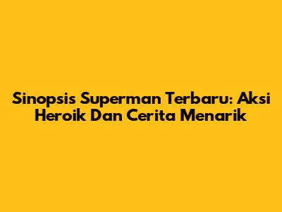 Sinopsis Superman Terbaru: Aksi Heroik Dan Cerita Menarik