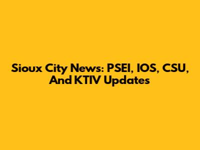 Sioux City News: PSEI, IOS, CSU, And KTIV Updates