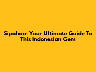 Sipahoa: Your Ultimate Guide To This Indonesian Gem