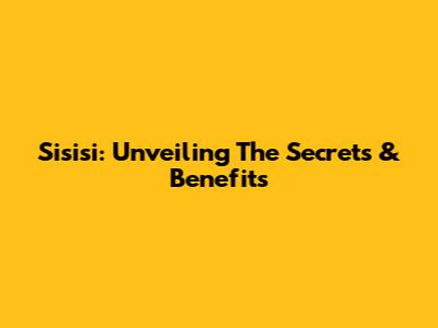 Sisisi: Unveiling The Secrets & Benefits
