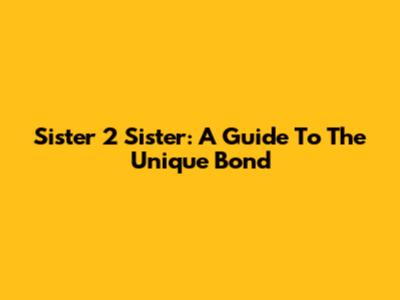 Sister 2 Sister: A Guide To The Unique Bond