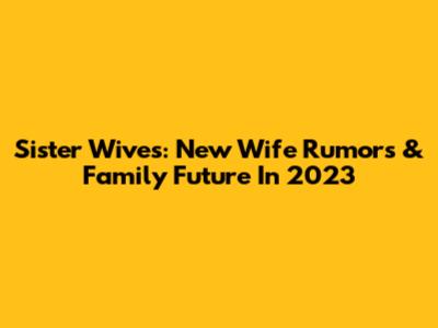 Sister Wives: New Wife Rumors & Family Future In 2023