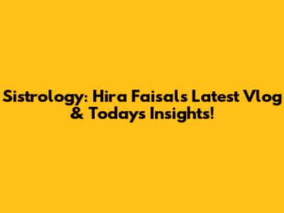 Sistrology: Hira Faisal's Latest Vlog & Today's Insights!
