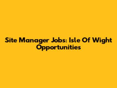 Site Manager Jobs: Isle Of Wight Opportunities