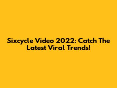 Sixcycle Video 2022: Catch The Latest Viral Trends!