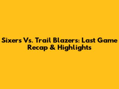 Sixers Vs. Trail Blazers: Last Game Recap & Highlights