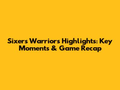 Sixers Warriors Highlights: Key Moments & Game Recap