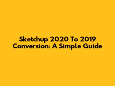 Sketchup 2020 To 2019 Conversion: A Simple Guide