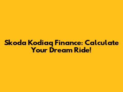 Skoda Kodiaq Finance: Calculate Your Dream Ride!