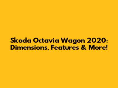Skoda Octavia Wagon 2020: Dimensions, Features & More!