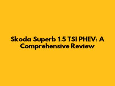 Skoda Superb 1.5 TSI PHEV: A Comprehensive Review