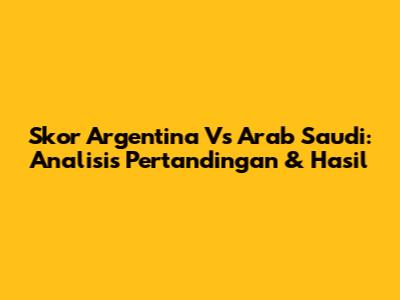 Skor Argentina Vs Arab Saudi: Analisis Pertandingan & Hasil