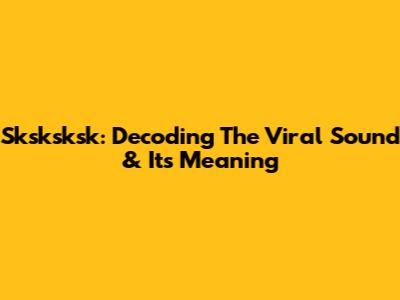 Sksksksk: Decoding The Viral Sound & Its Meaning