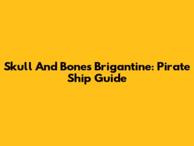 Skull And Bones Brigantine: Pirate Ship Guide
