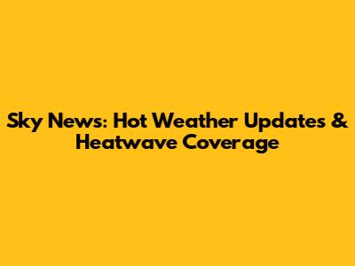 Sky News: Hot Weather Updates & Heatwave Coverage