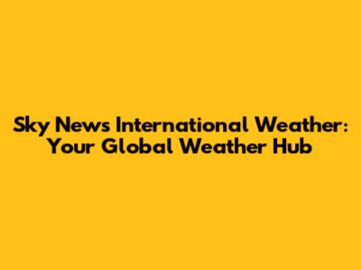 Sky News International Weather: Your Global Weather Hub