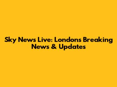 Sky News Live: London's Breaking News & Updates
