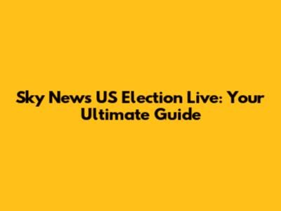 Sky News US Election Live: Your Ultimate Guide