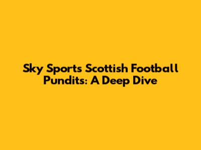 Sky Sports Scottish Football Pundits: A Deep Dive