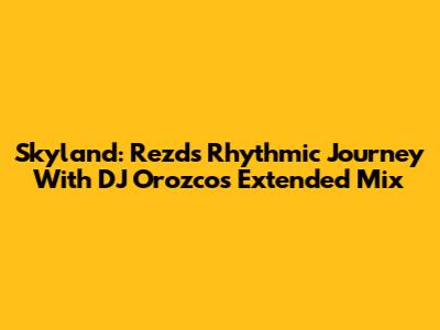 Skyland: Rezd's Rhythmic Journey With DJ Orozco's Extended Mix