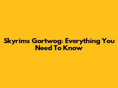 Skyrim's Gortwog: Everything You Need To Know