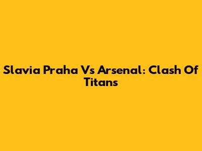 Slavia Praha Vs Arsenal: Clash Of Titans