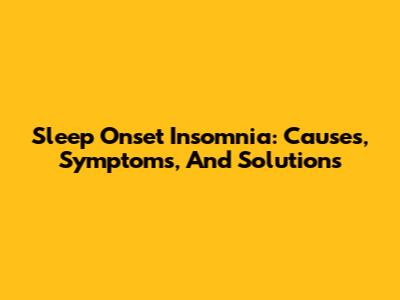 Sleep Onset Insomnia: Causes, Symptoms, And Solutions