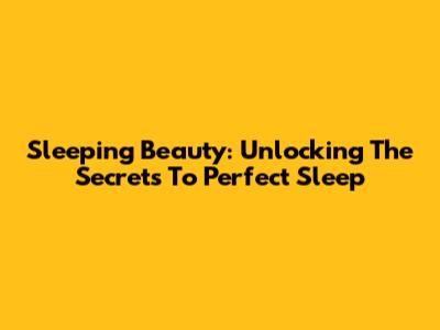 Sleeping Beauty: Unlocking The Secrets To Perfect Sleep