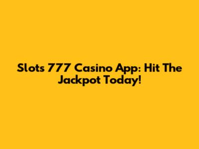 Slots 777 Casino App: Hit The Jackpot Today!