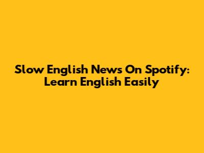 Slow English News On Spotify: Learn English Easily
