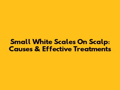 Small White Scales On Scalp: Causes & Effective Treatments