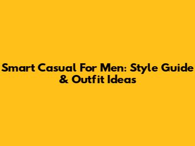 Smart Casual For Men: Style Guide & Outfit Ideas