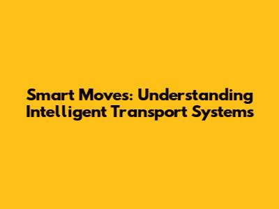 Smart Moves: Understanding Intelligent Transport Systems