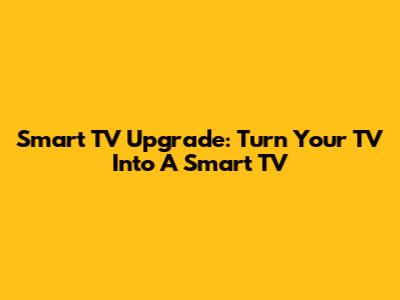 Smart TV Upgrade: Turn Your TV Into A Smart TV