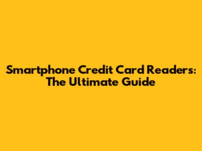 Smartphone Credit Card Readers: The Ultimate Guide