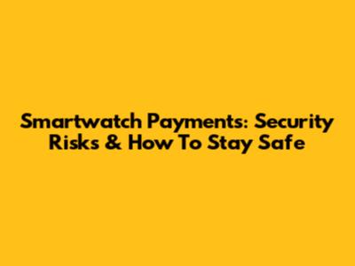 Smartwatch Payments: Security Risks & How To Stay Safe