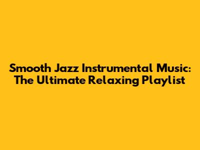 Smooth Jazz Instrumental Music: The Ultimate Relaxing Playlist