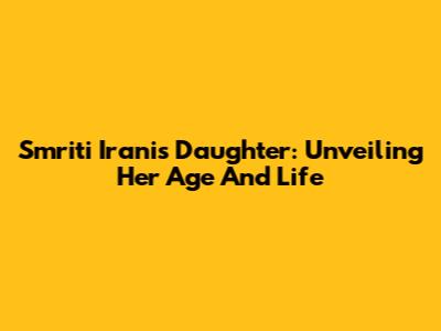 Smriti Irani's Daughter: Unveiling Her Age And Life