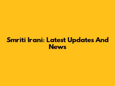Smriti Irani: Latest Updates And News