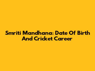 Smriti Mandhana: Date Of Birth And Cricket Career