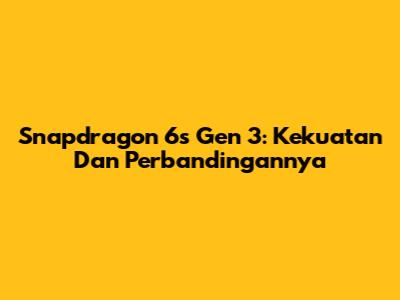 Snapdragon 6s Gen 3: Kekuatan Dan Perbandingannya